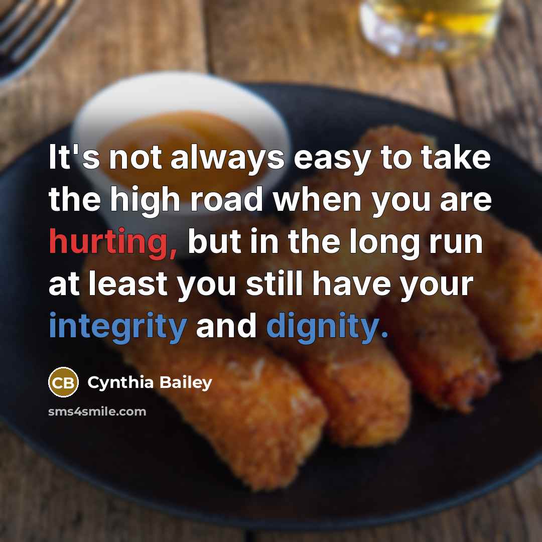 “It's not always easy to take the high road when you are hurting, but in the long run at least you still have your integrity and dignity.” quote by Cynthia Bailey