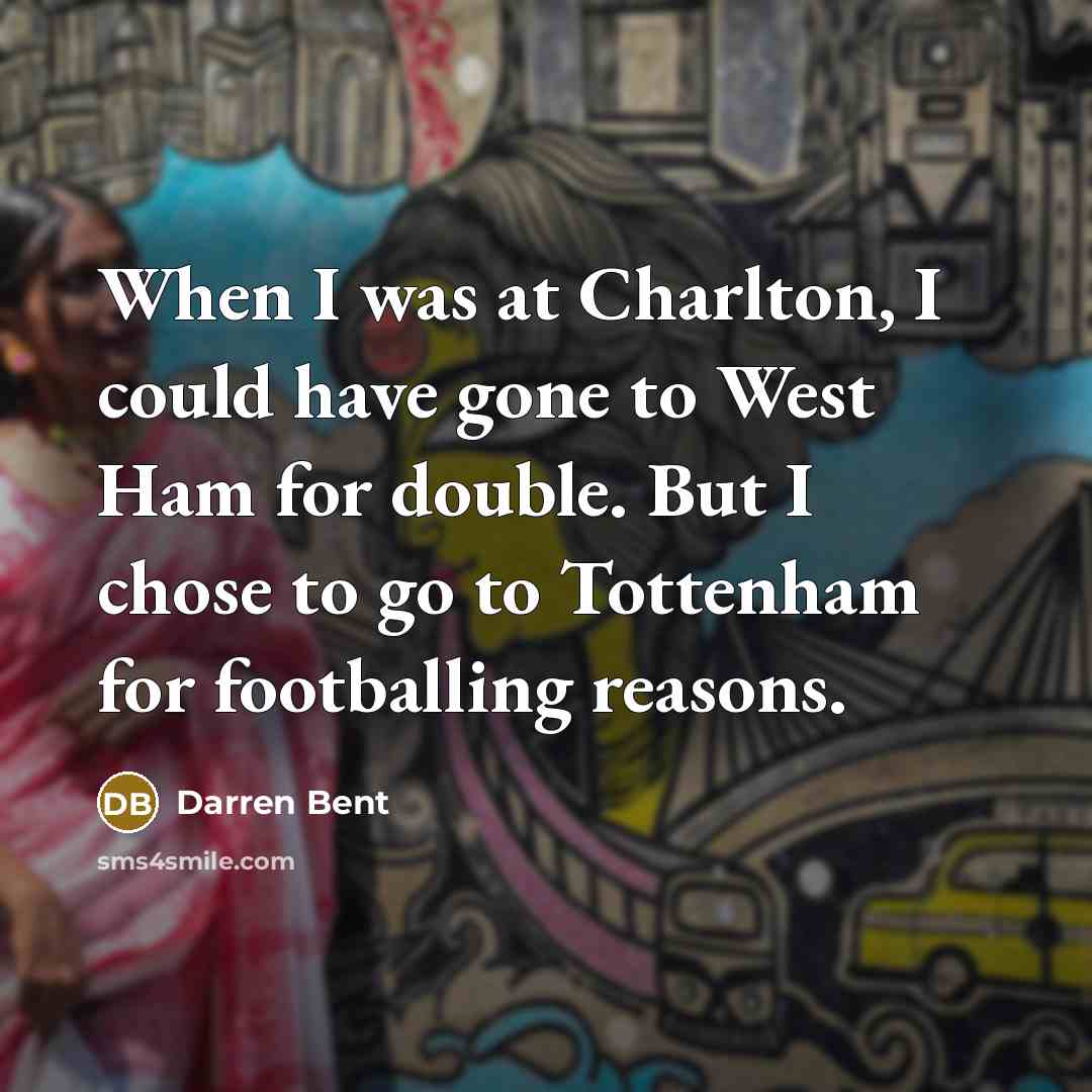 “When I was at Charlton, I could have gone to West Ham for double. But I chose to go to Tottenham for footballing reasons.” quote by Darren Bent
