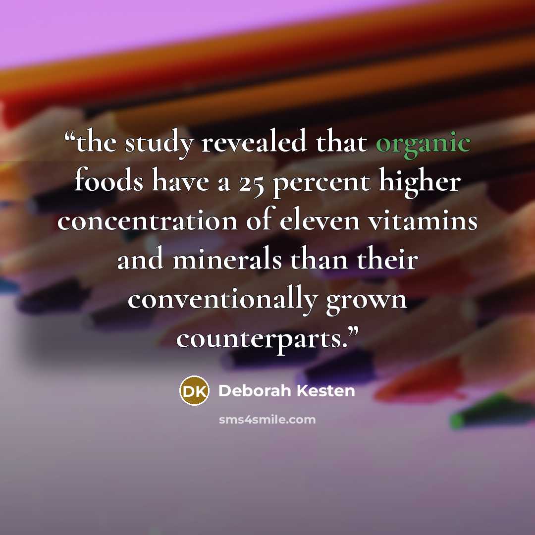 “the study revealed that organic foods have a 25 percent higher concentration of eleven vitamins and minerals than their conventionally grown counterparts.” quote by Deborah Kesten