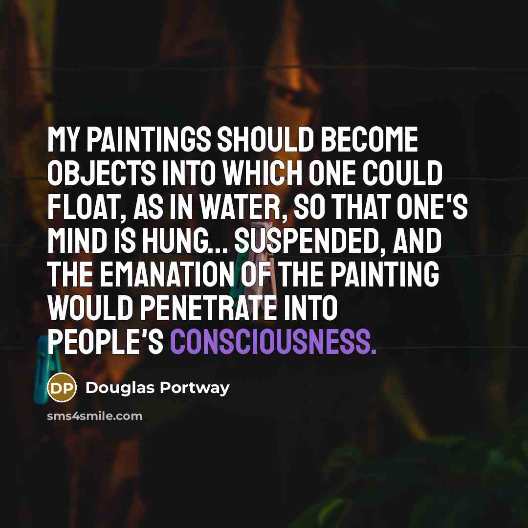 “My paintings should become objects into which one could float, as in water, so that one's mind is hung... suspended, and the emanation of the painting would penetrate into people's consciousness.” quote by Douglas Portway