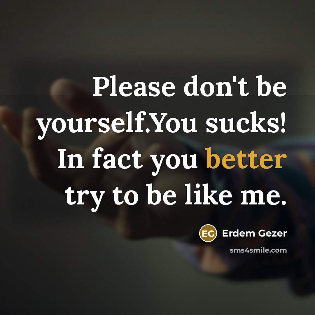 “Please don't be yourself.You sucks! In fact you better try to be like me.” quote by Erdem Gezer