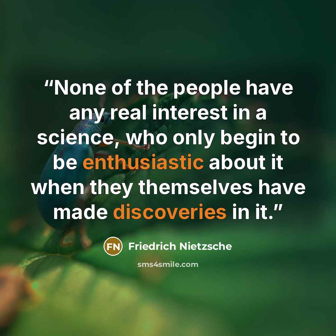 “None of the people have any real interest in a science, who only begin to be enthusiastic about it when they themselves have made discoveries in it.” quote by Friedrich Nietzsche