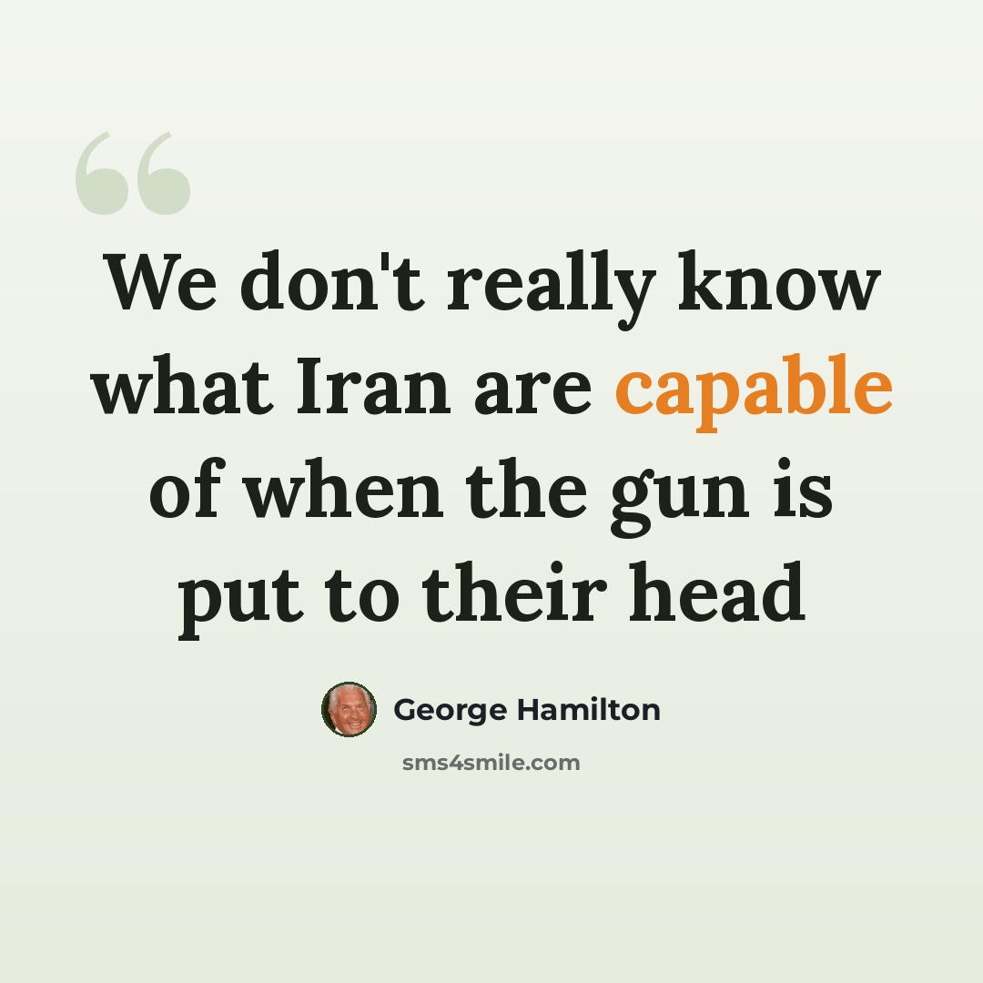 “We don't really know what Iran are capable of when the gun is put to their head” quote by George Hamilton