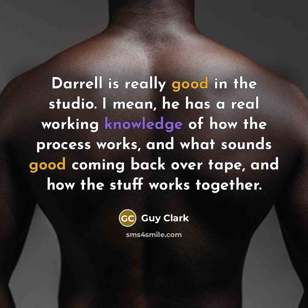“Darrell is really good in the studio. I mean, he has a real working knowledge of how the process works, and what sounds good coming back over tape, and how the stuff works together.” quote by Guy Clark