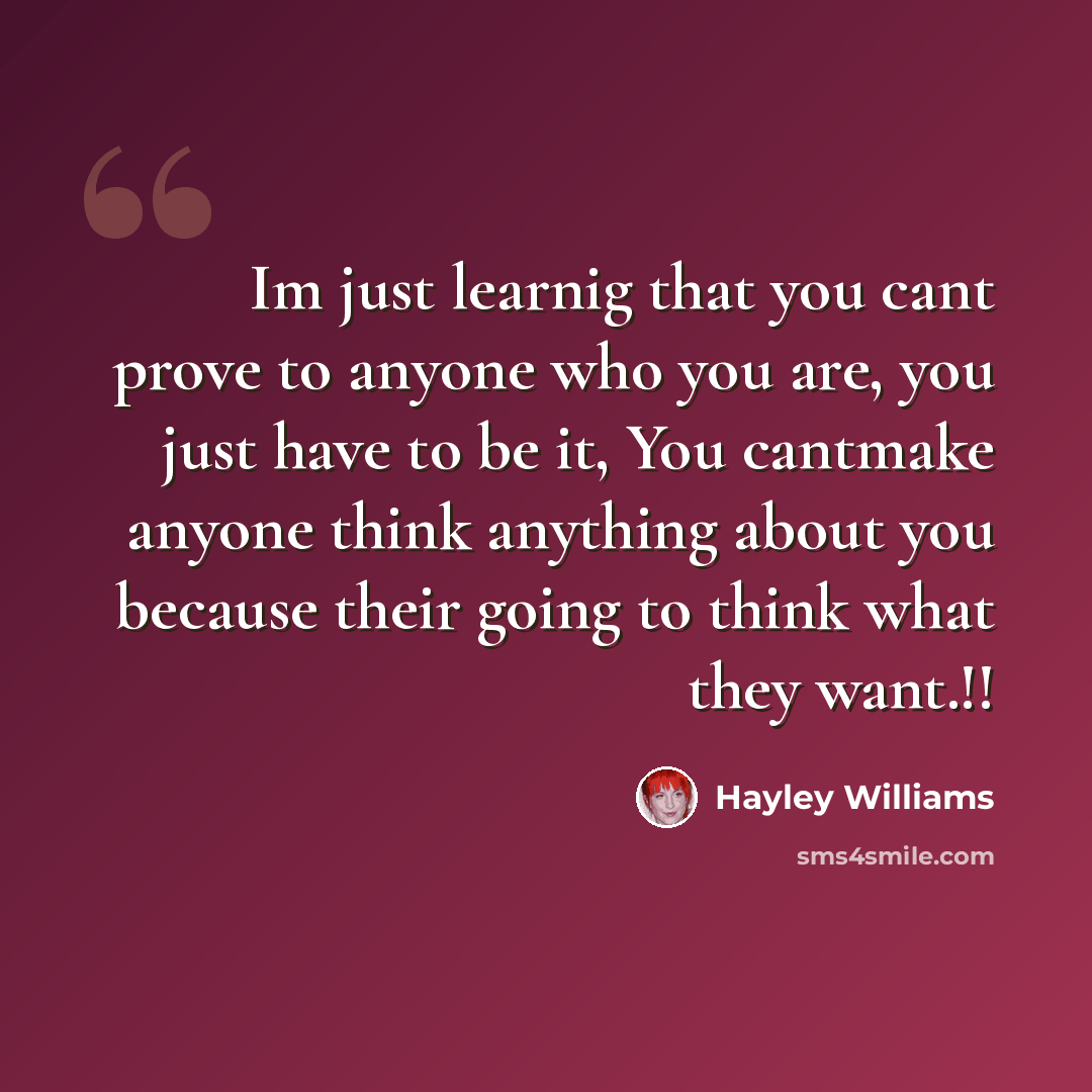 “Im just learnig that you cant prove to anyone who you are, you just have to be it, You cantmake anyone think anything about you because their going to think what they want.!!” quote by Hayley Williams