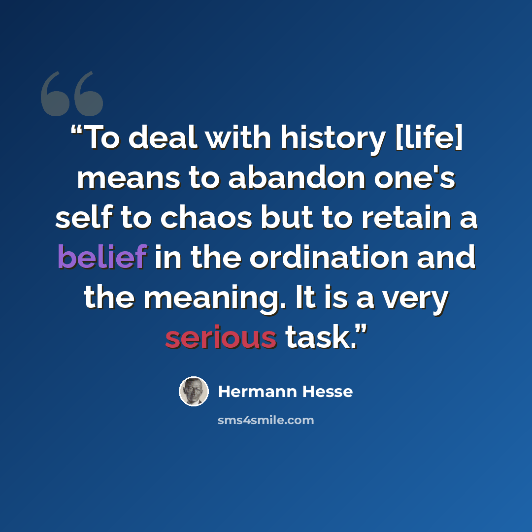 “To deal with history [life] means to abandon one's self to chaos but to retain a belief in the ordination and the meaning. It is a very serious task.” quote by Hermann Hesse