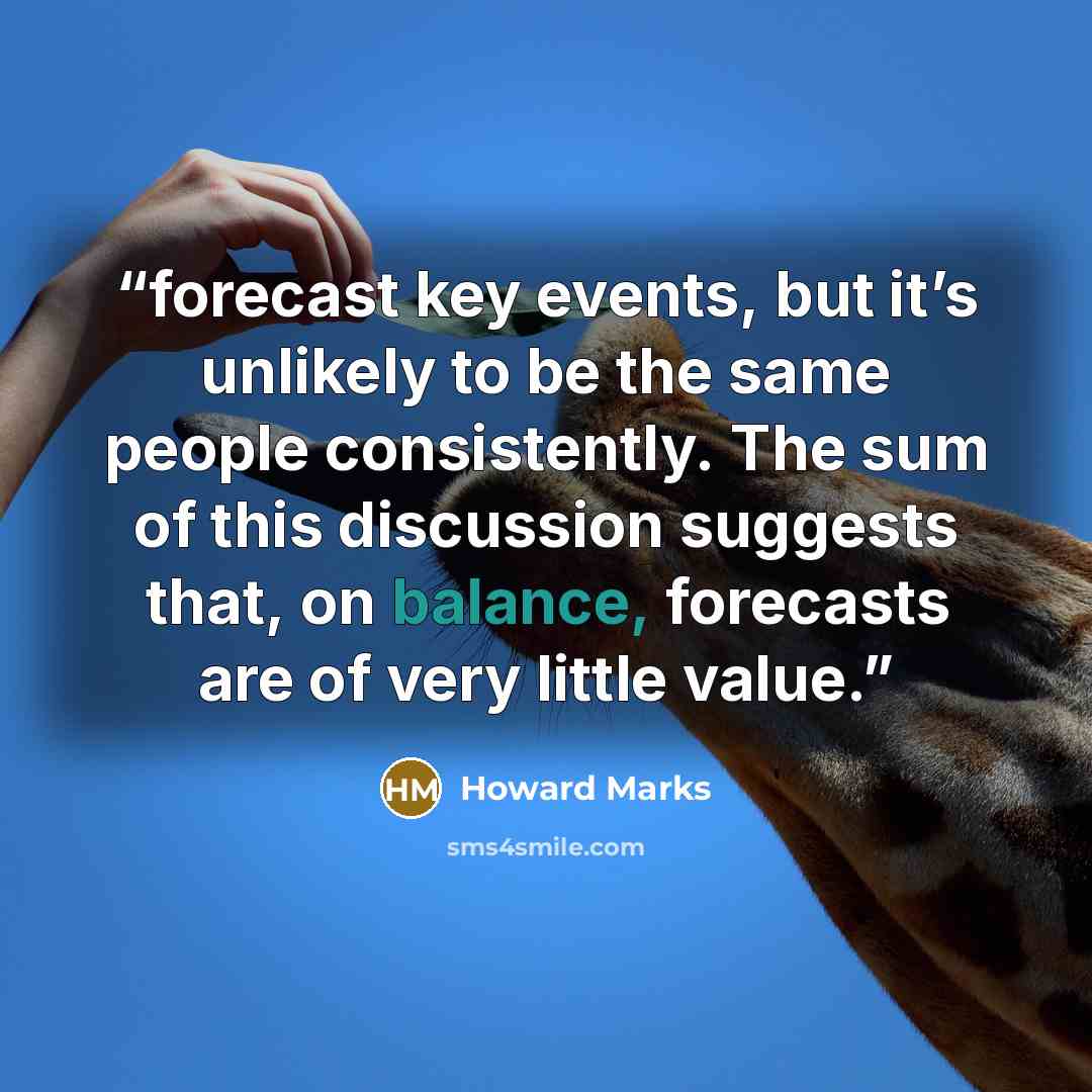 “forecast key events, but it’s unlikely to be the same people consistently. The sum of this discussion suggests that, on balance, forecasts are of very little value.” quote by Howard Marks