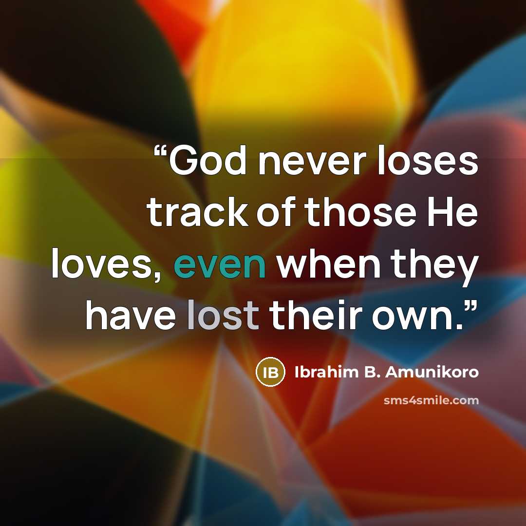 “God never loses track of those He loves, even when they have lost their own.” quote by Ibrahim B. Amunikoro