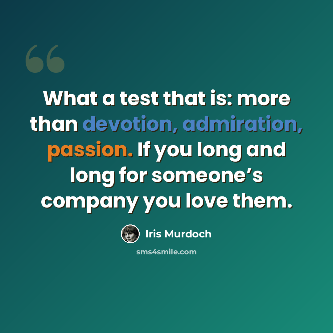 “What a test that is: more than devotion, admiration, passion. If you long and long for someone’s company you love them.” quote by Iris Murdoch