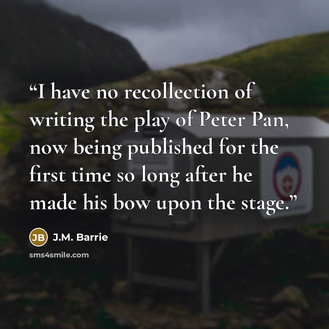 “I have no recollection of writing the play of Peter Pan, now being published for the first time so long after he made his bow upon the stage.” quote by J.M. Barrie
