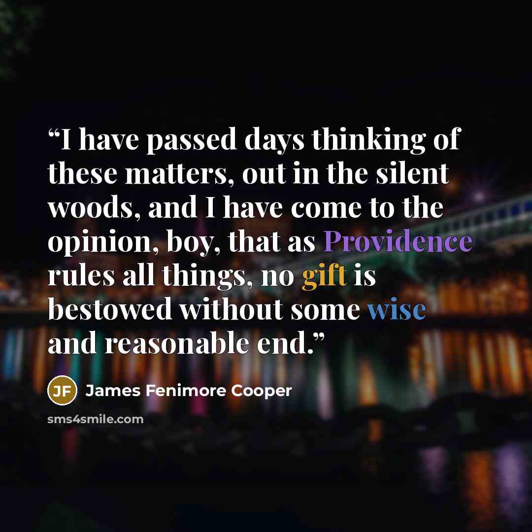 “I have passed days thinking of these matters, out in the silent woods, and I have come to the opinion, boy, that as Providence rules all things, no gift is bestowed without some wise and reasonable end.” quote by James Fenimore Cooper