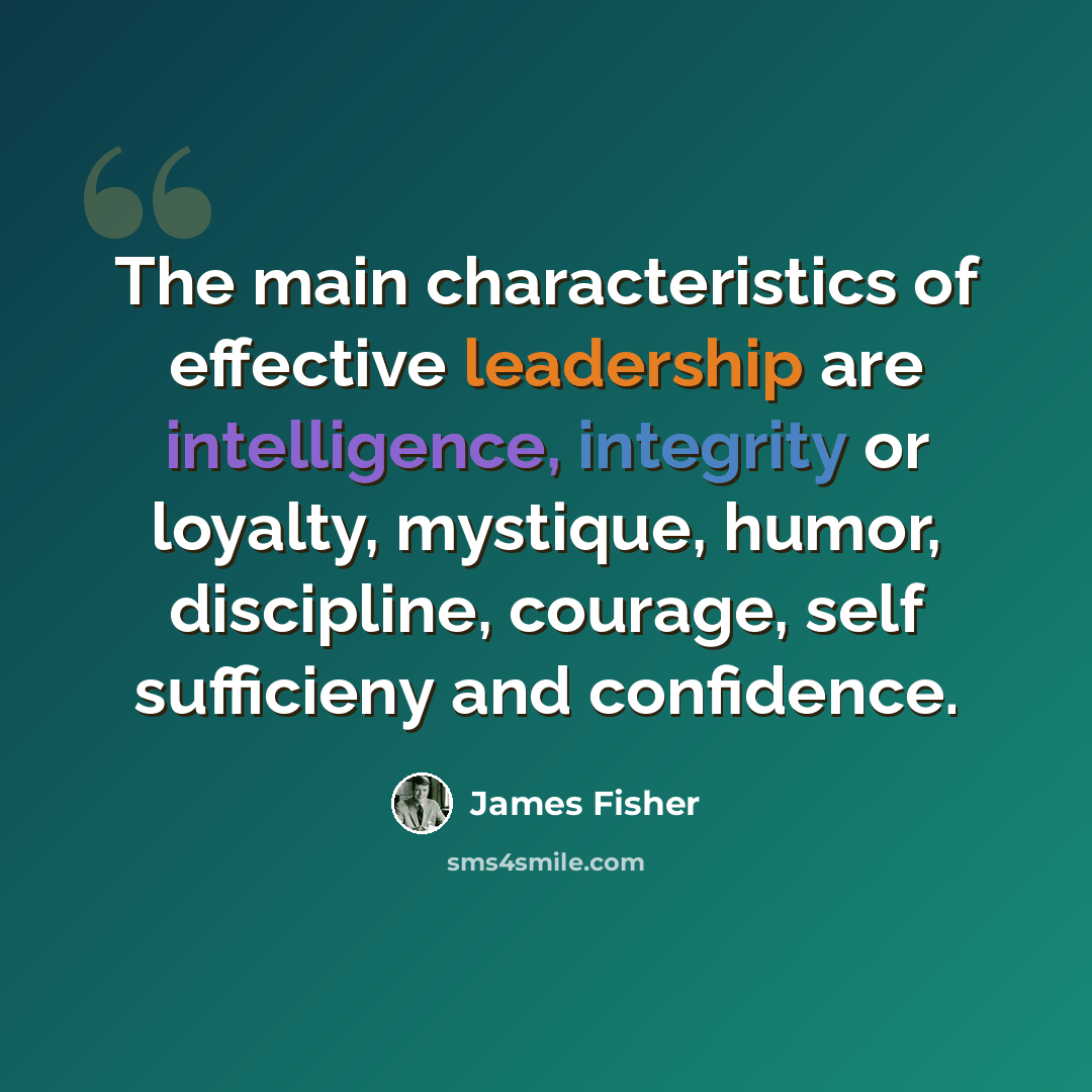 “The main characteristics of effective leadership are intelligence, integrity or loyalty, mystique, humor, discipline, courage, self sufficieny and confidence.” quote by James Fisher