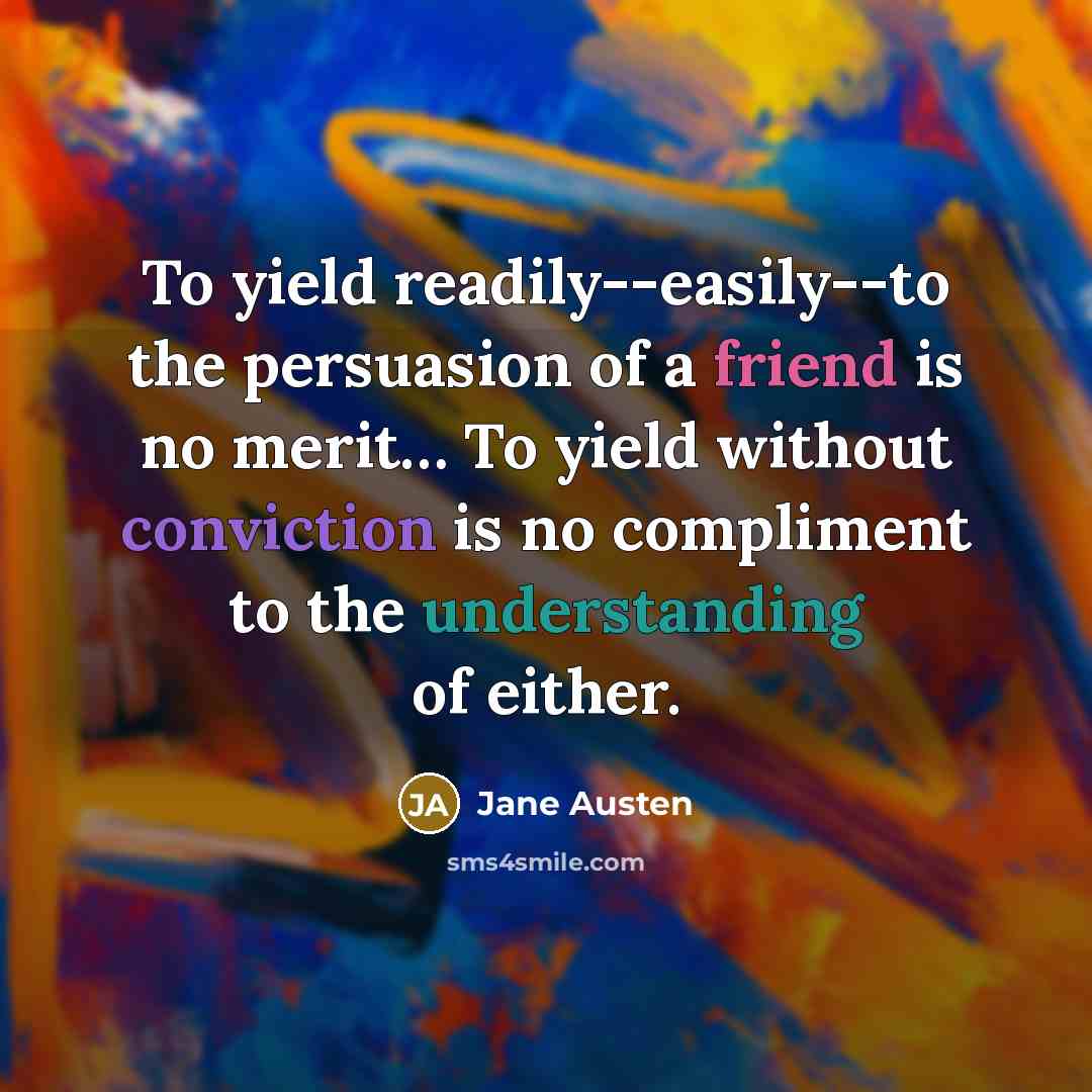 “To yield readily--easily--to the persuasion of a friend is no merit… To yield without conviction is no compliment to the understanding of either.” quote by Jane Austen