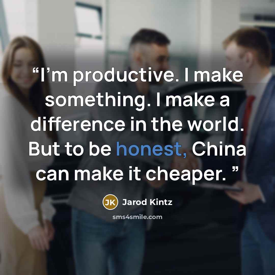 “I’m productive. I make something. I make a difference in the world. But to be honest, China can make it cheaper.” quote by Jarod Kintz