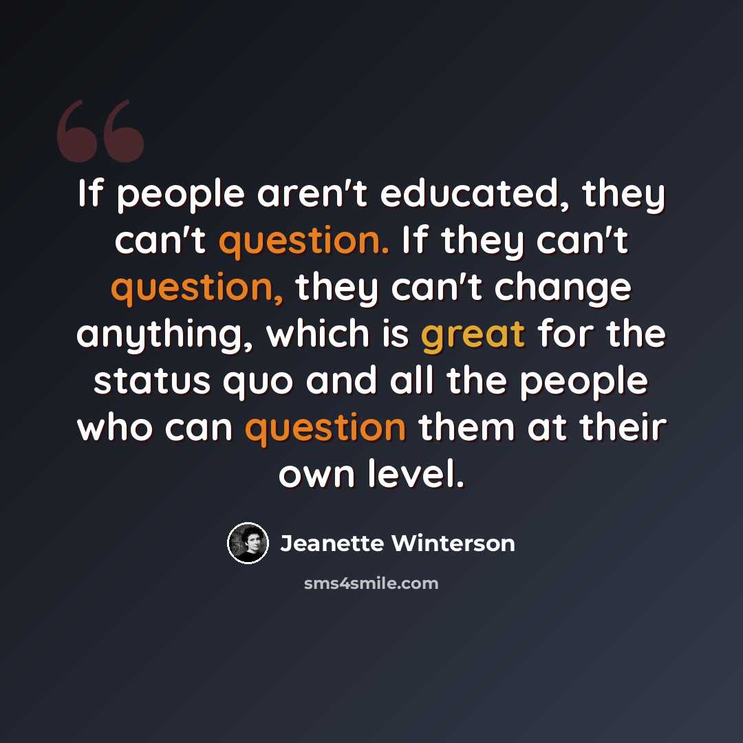“If people aren't educated, they can't question. If they can't question, they can't change anything, which is great for the status quo and all the people who can question them at their own level.” quote by Jeanette Winterson