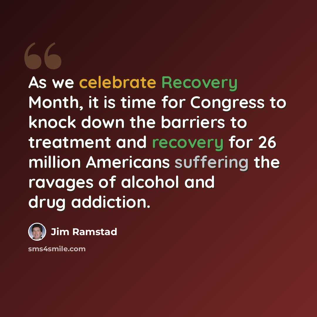 “As we celebrate Recovery Month, it is time for Congress to knock down the barriers to treatment and recovery for 26 million Americans suffering the ravages of alcohol and drug addiction.” quote by Jim Ramstad