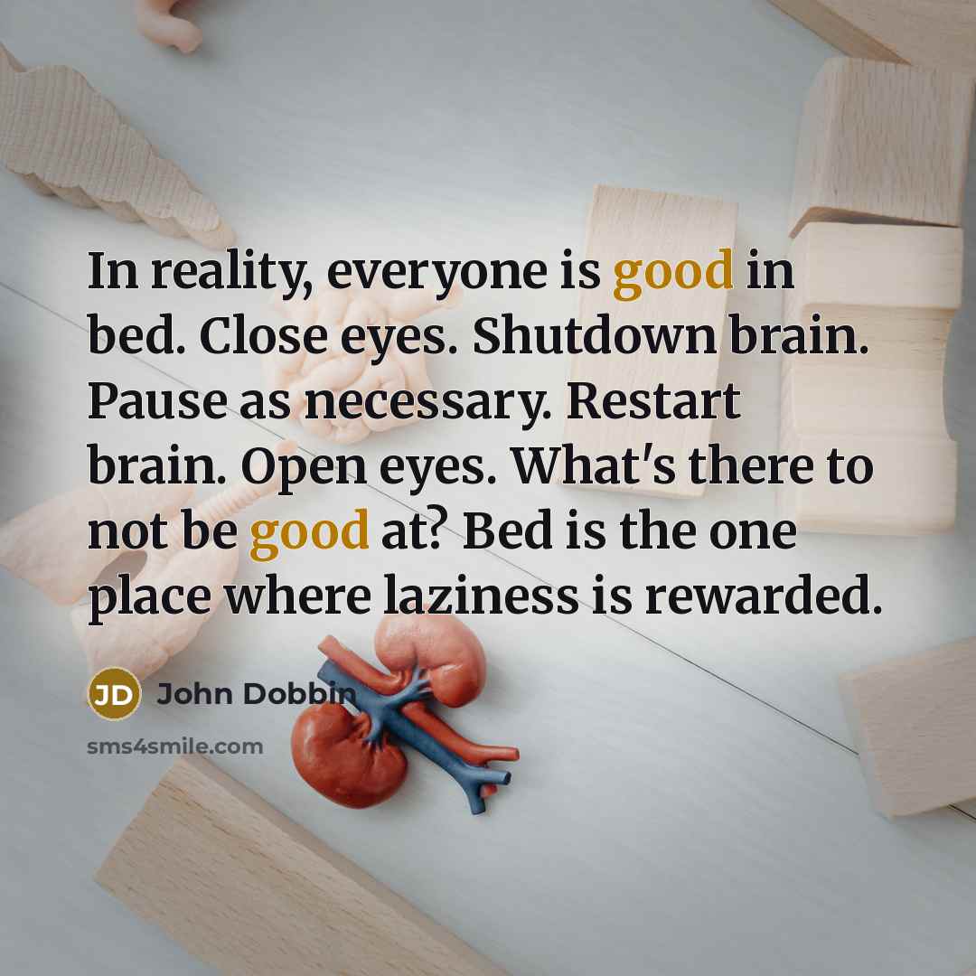 “In reality, everyone is good in bed. Close eyes. Shutdown brain. Pause as necessary. Restart brain. Open eyes. What's there to not be good at? Bed is the one place where laziness is rewarded.” quote by John Dobbin