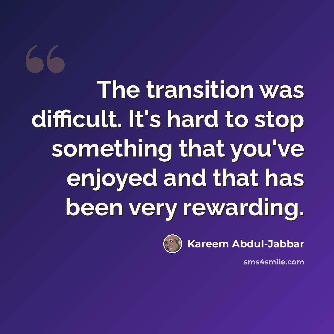 “The transition was difficult. It's hard to stop something that you've enjoyed and that has been very rewarding.” quote by Kareem Abdul-Jabbar