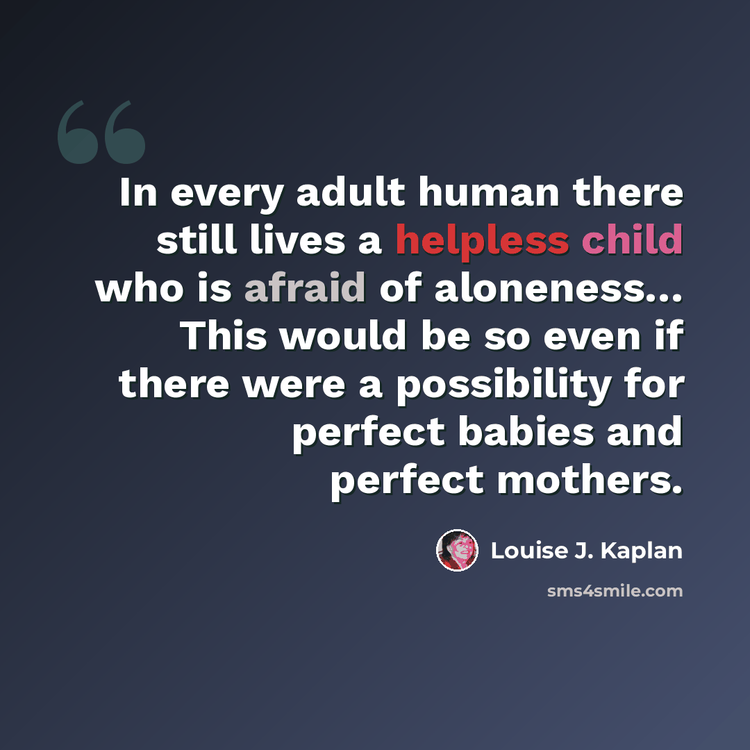 “In every adult human there still lives a helpless child who is afraid of aloneness… This would be so even if there were a possibility for perfect babies and perfect mothers.” quote by Louise J. Kaplan