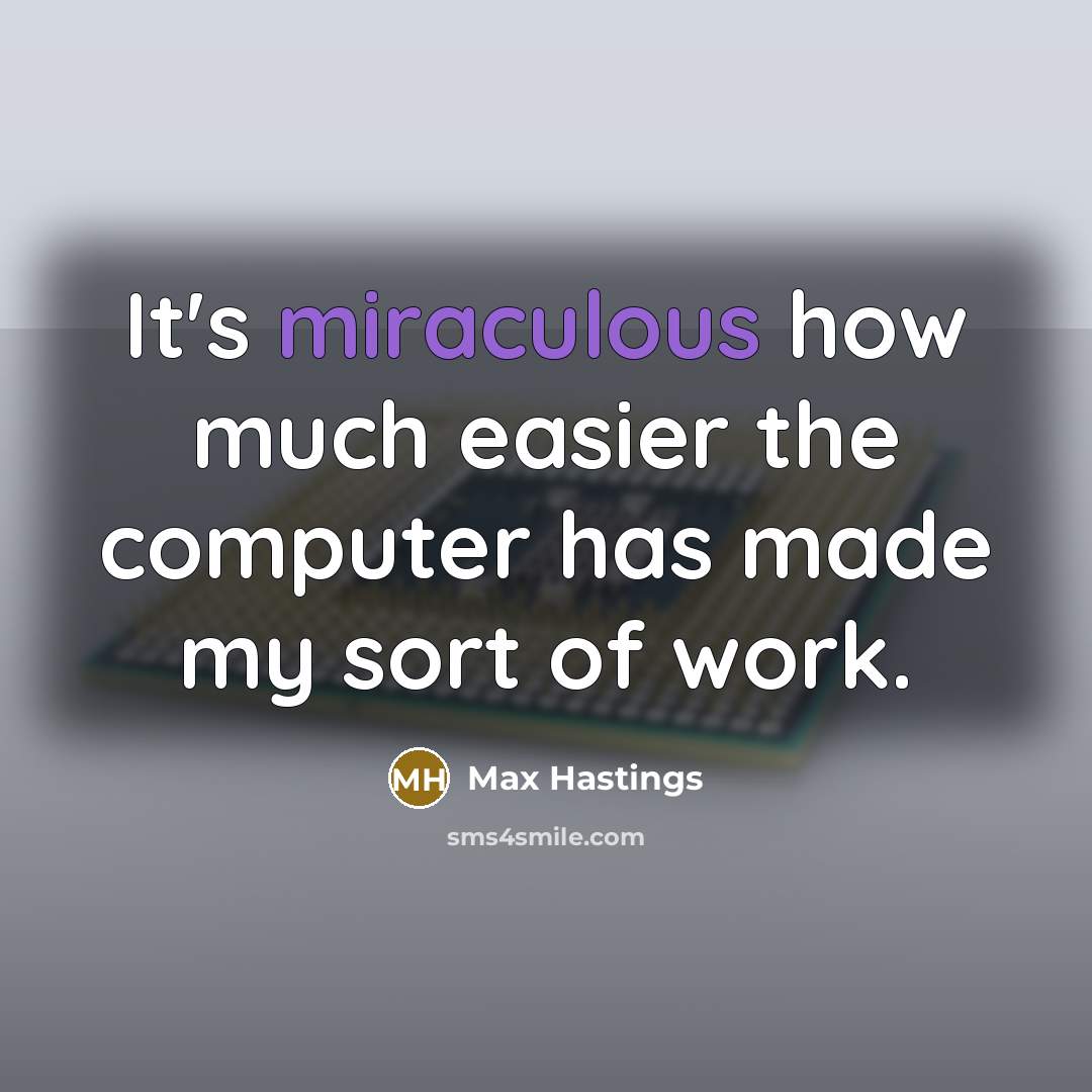 “It's miraculous how much easier the computer has made my sort of work.” quote by Max Hastings