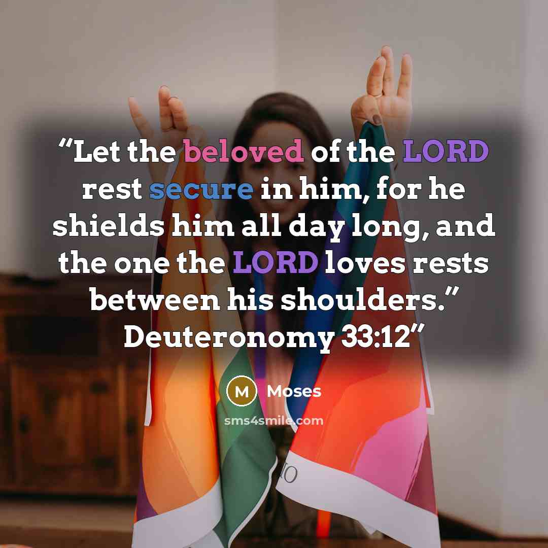 “Let the beloved of the LORD rest secure in him, for he shields him all day long, and the one the LORD loves rests between his shoulders.” Deuteronomy 33:12” quote by Moses
