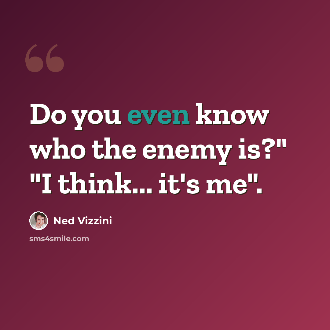 “Do you even know who the enemy is?" "I think... it's me".” quote by Ned Vizzini