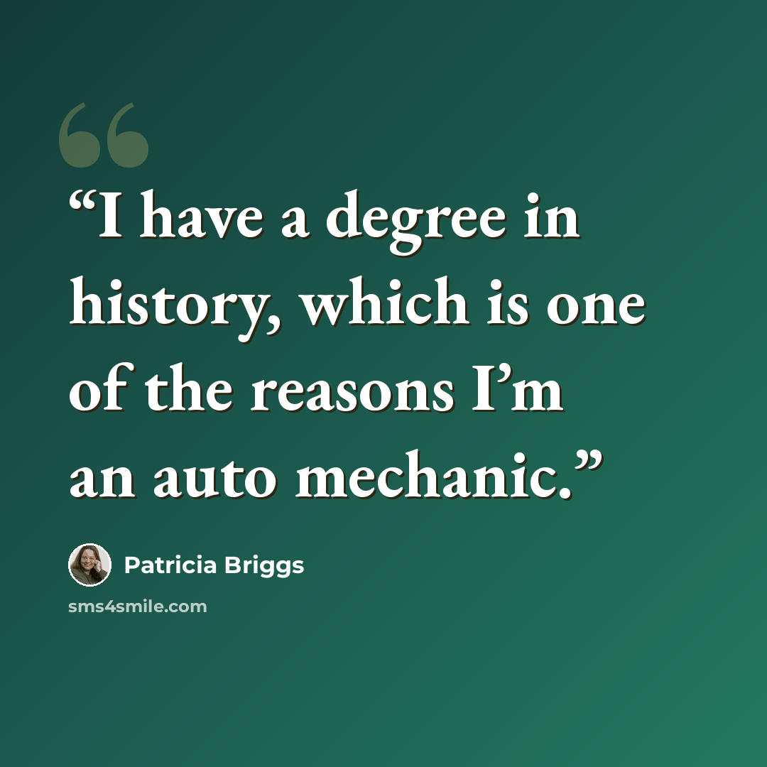 “I have a degree in history, which is one of the reasons I’m an auto mechanic.” quote by Patricia Briggs