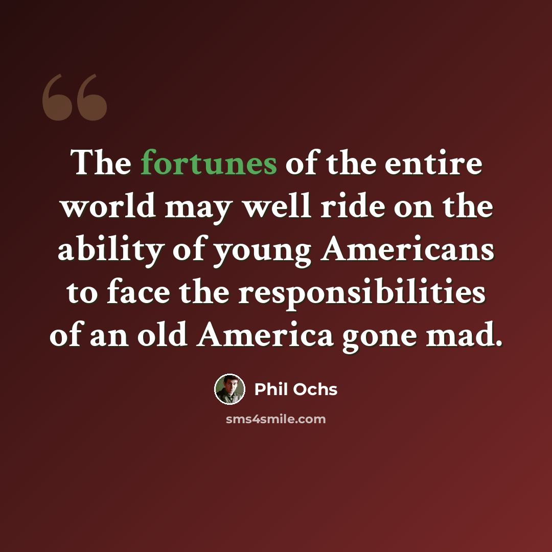 “The fortunes of the entire world may well ride on the ability of young Americans to face the responsibilities of an old America gone mad.” quote by Phil Ochs