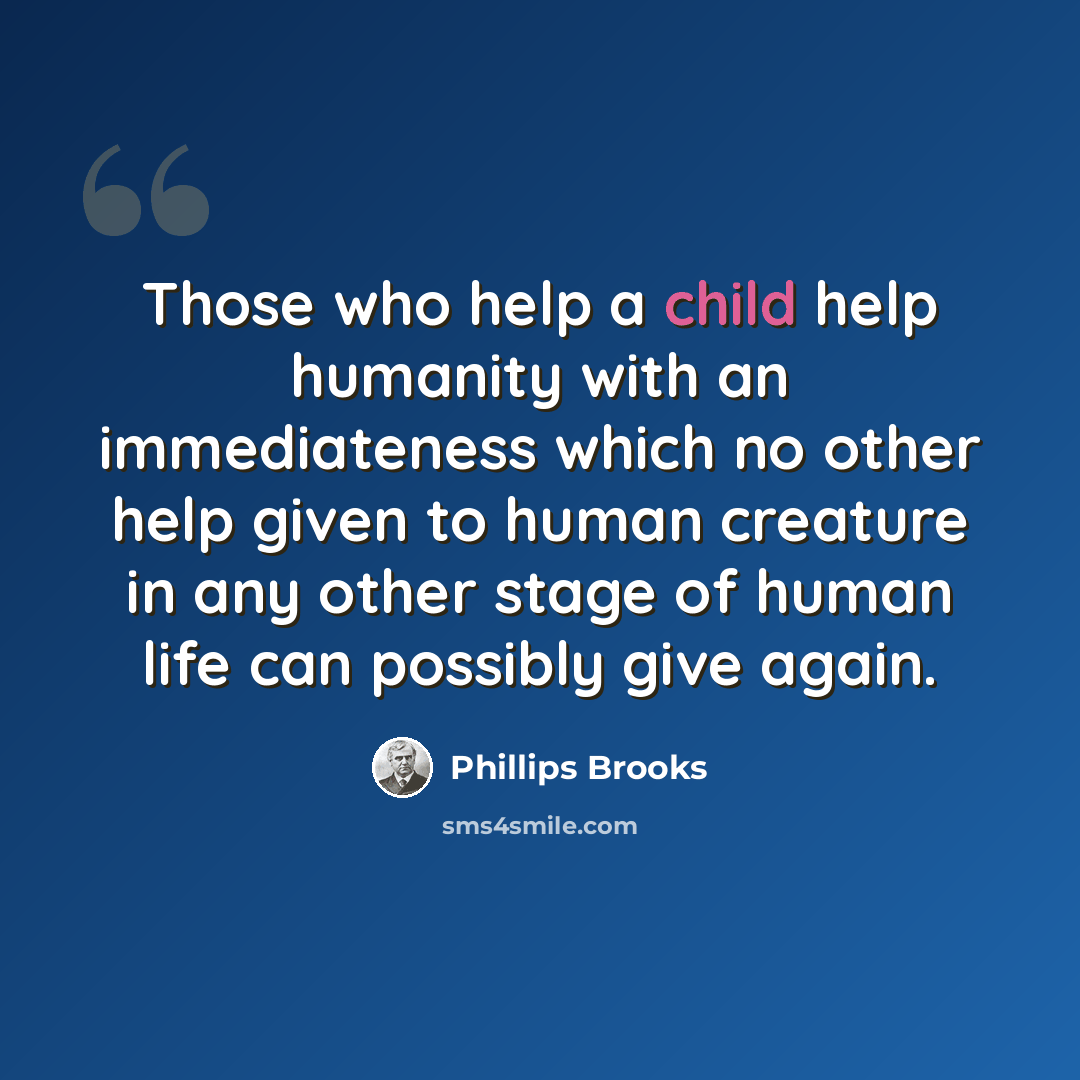 “Those who help a child help humanity with an immediateness which no other help given to human creature in any other stage of human life can possibly give again.” quote by Phillips Brooks
