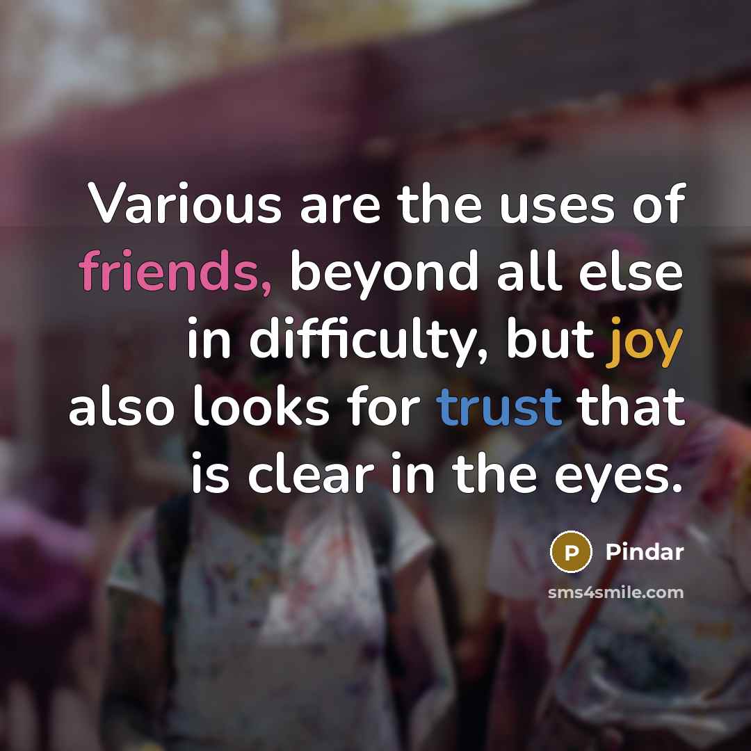 “Various are the uses of friends, beyond all else in difficulty, but joy also looks for trust that is clear in the eyes.” quote by Pindar