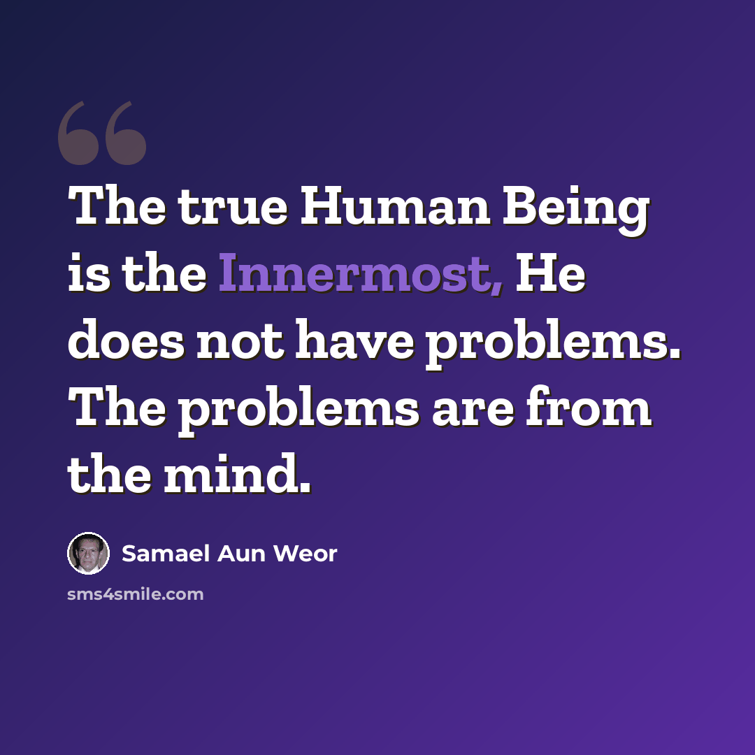 “The true Human Being is the Innermost, He does not have problems. The problems are from the mind.” quote by Samael Aun Weor