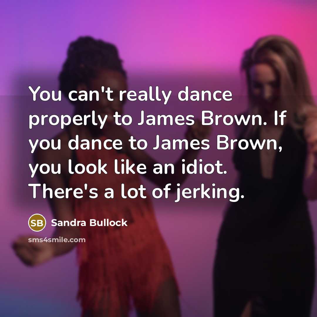 “You can't really dance properly to James Brown. If you dance to James Brown, you look like an idiot. There's a lot of jerking.” quote by Sandra Bullock