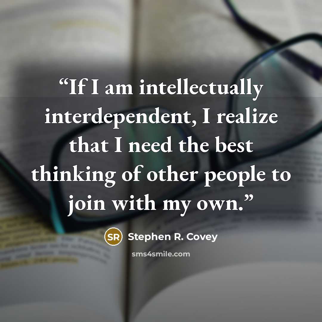 “If I am intellectually interdependent, I realize that I need the best thinking of other people to join with my own.” quote by Stephen R. Covey