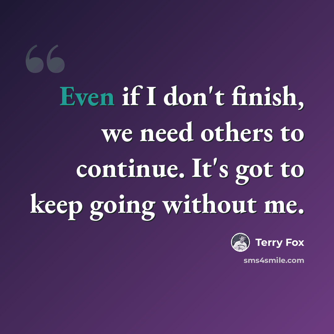 “Even if I don't finish, we need others to continue. It's got to keep going without me.” quote by Terry Fox