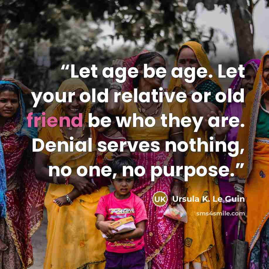 “Let age be age. Let your old relative or old friend be who they are. Denial serves nothing, no one, no purpose.” quote by Ursula K. Le Guin