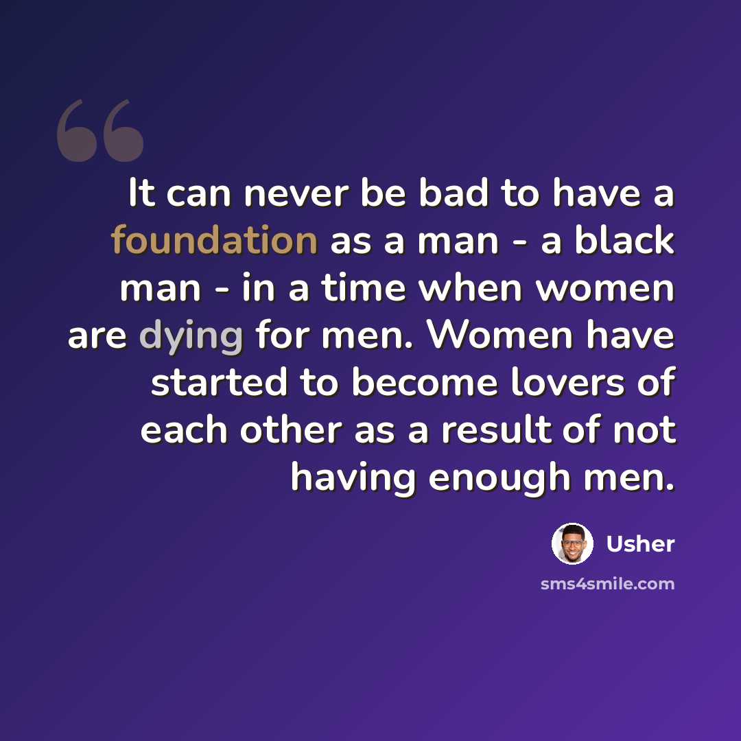“It can never be bad to have a foundation as a man - a black man - in a time when women are dying for men. Women have started to become lovers of each other as a result of not having enough men.” quote by Usher