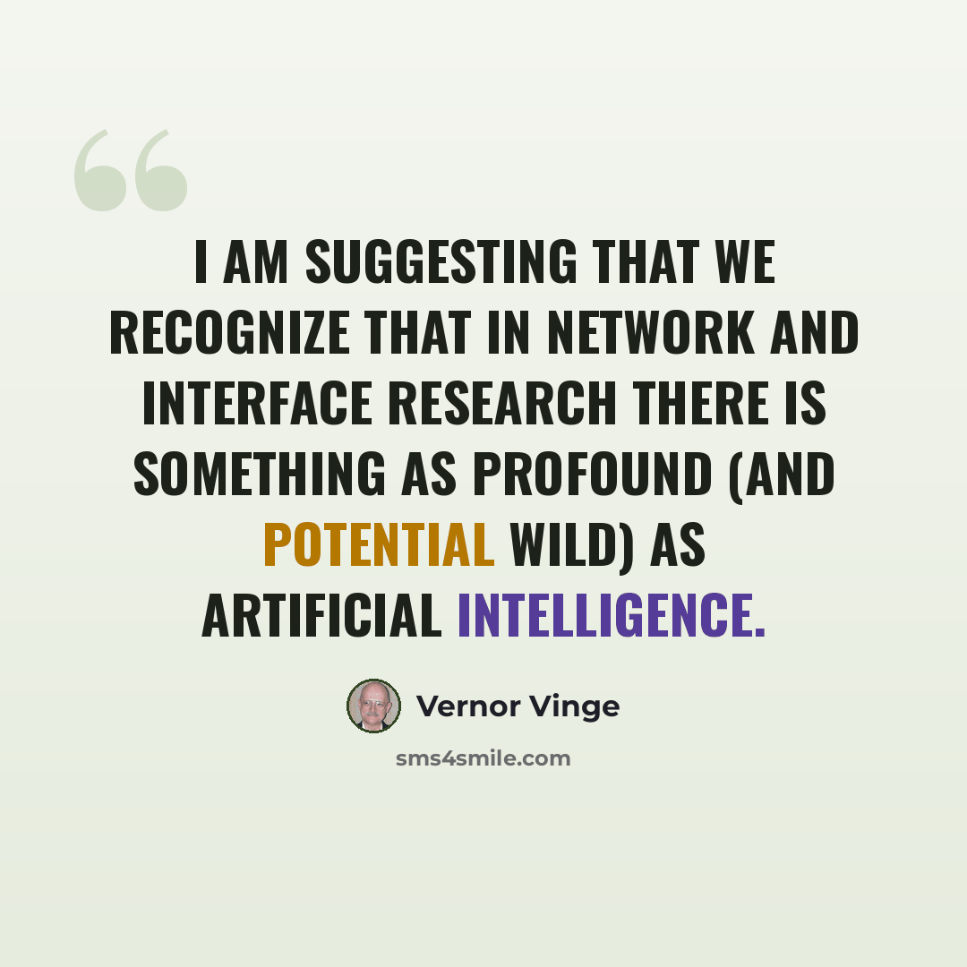 “I am suggesting that we recognize that in network and interface research there is something as profound (and potential wild) as Artificial Intelligence.” quote by Vernor Vinge