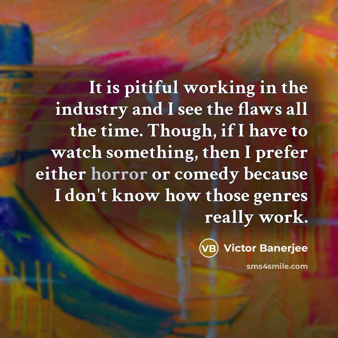 “It is pitiful working in the industry and I see the flaws all the time. Though, if I have to watch something, then I prefer either horror or comedy because I don't know how those genres really work.” quote by Victor Banerjee