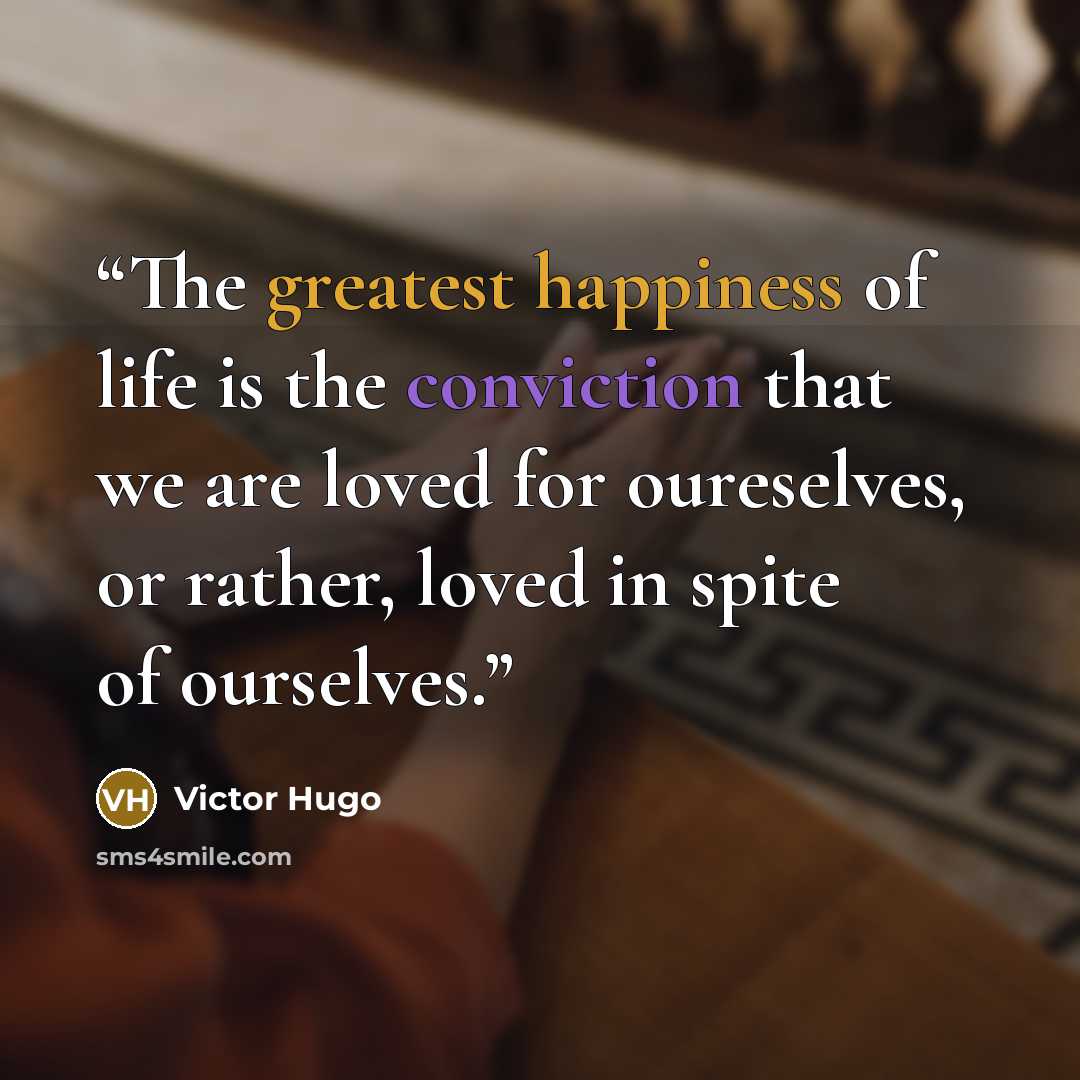 “The greatest happiness of life is the conviction that we are loved for oureselves, or rather, loved in spite of ourselves.” quote by Victor Hugo