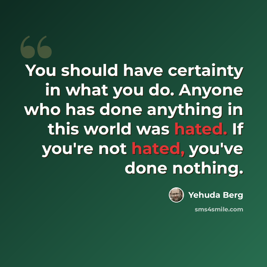 “You should have certainty in what you do. Anyone who has done anything in this world was hated. If you're not hated, you've done nothing.” quote by Yehuda Berg
