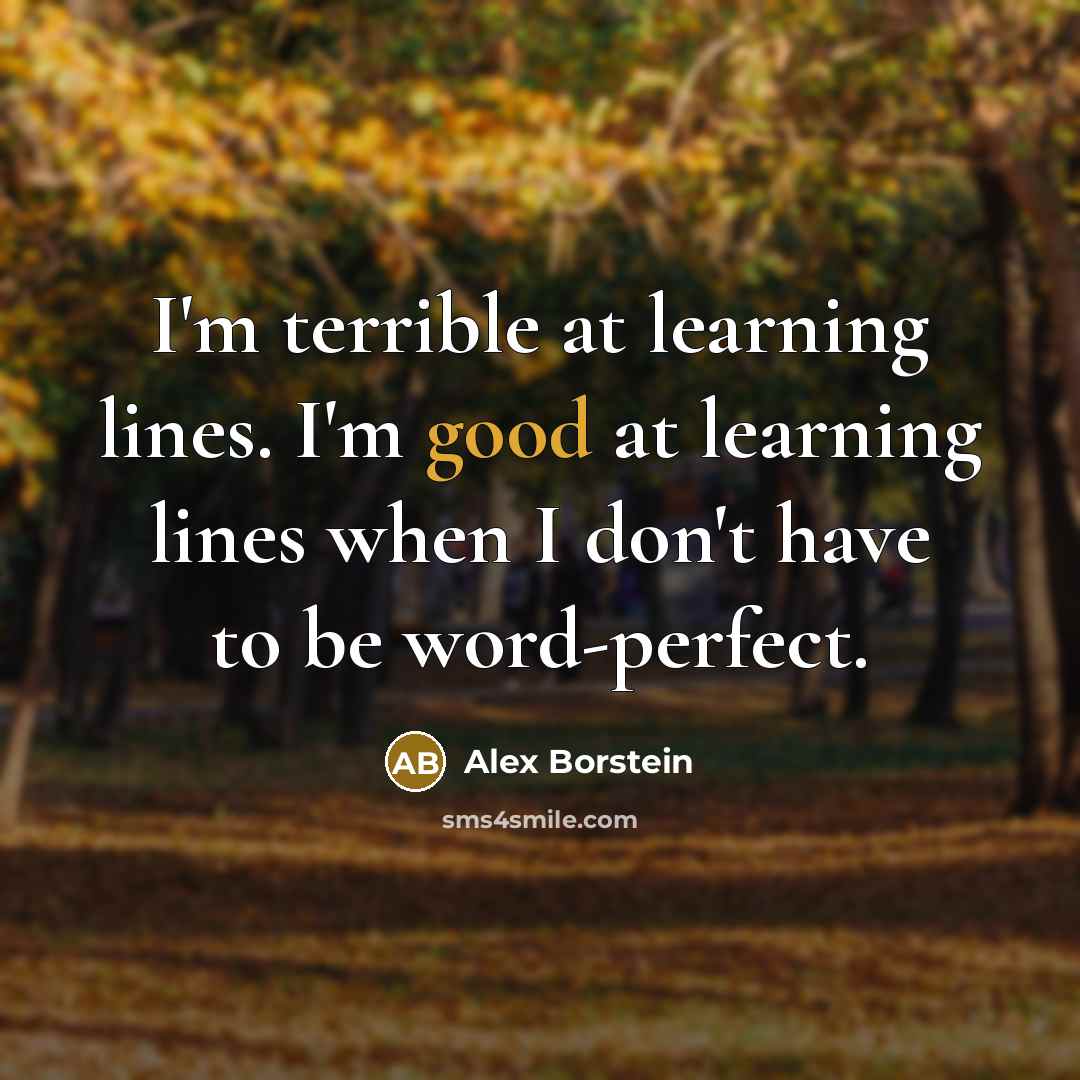 “I'm terrible at learning lines. I'm good at learning lines when I don't have to be word-perfect.” quote by Alex Borstein