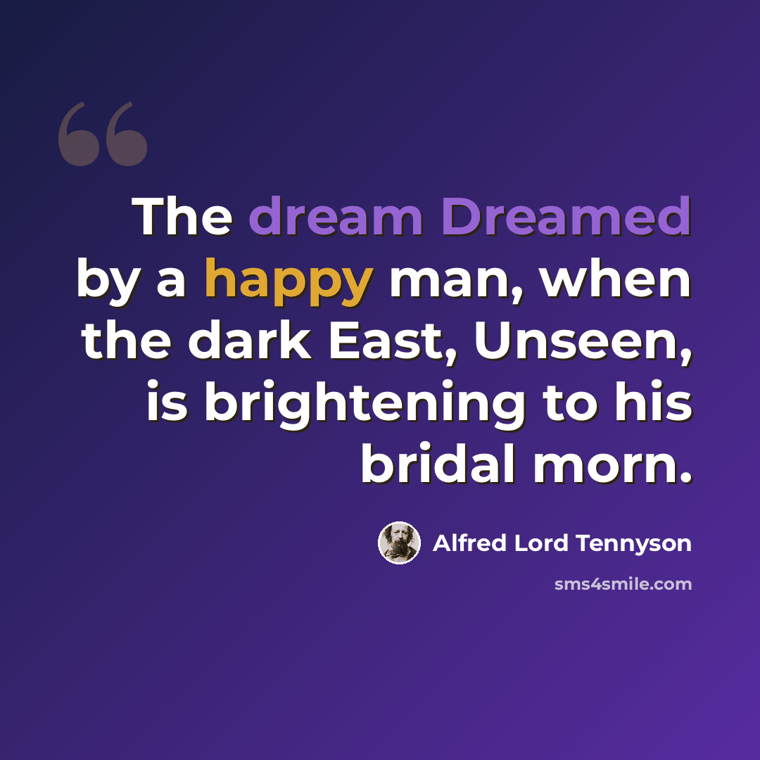 “The dream Dreamed by a happy man, when the dark East, Unseen, is brightening to his bridal morn.” quote by Alfred Lord Tennyson