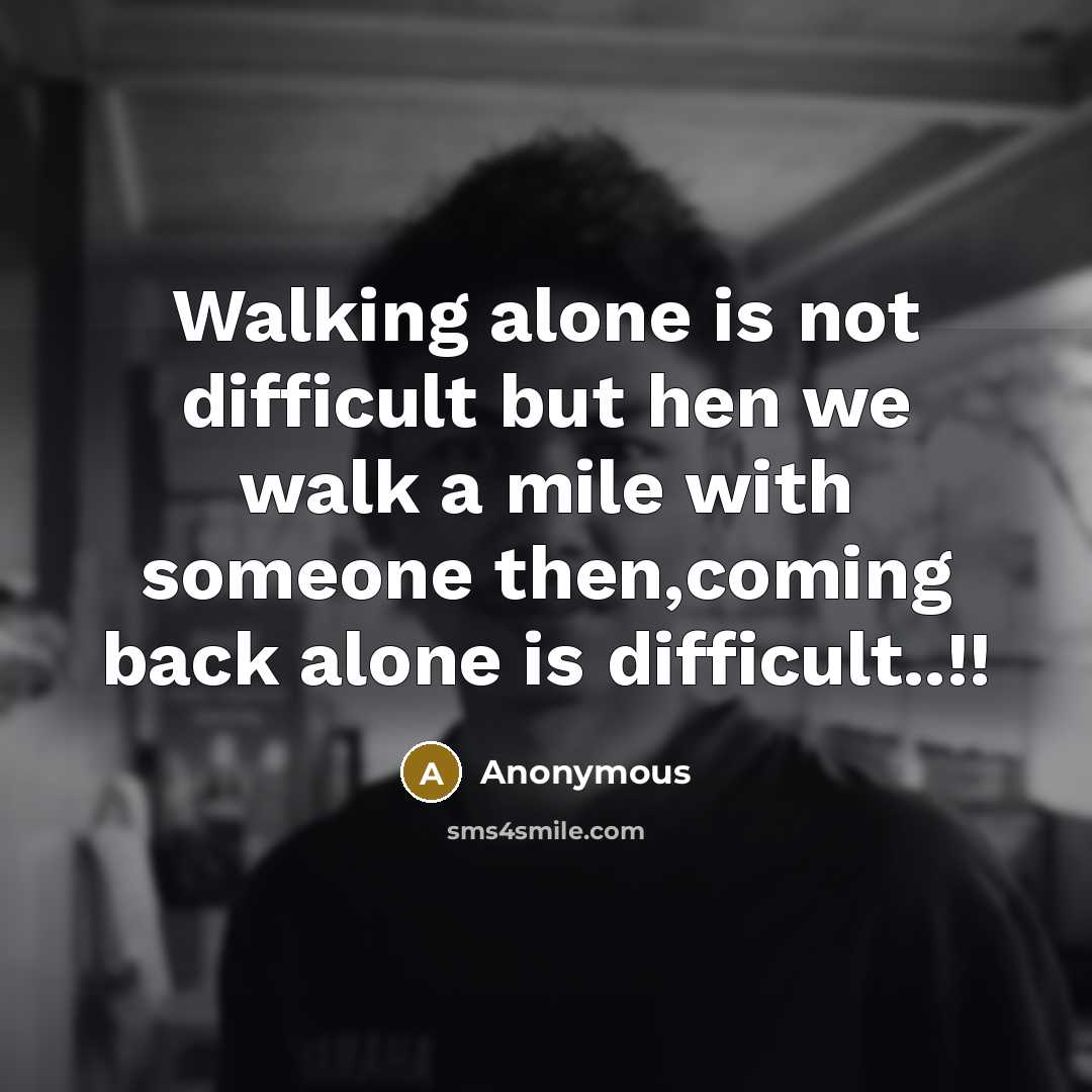 “Walking alone is not difficult but hen we walk a mile with someone then,coming back alone is difficult..!!” quote by Anonymous