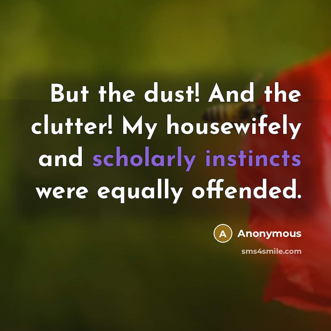 “But the dust! And the clutter! My housewifely and scholarly instincts were equally offended.” quote by Anonymous