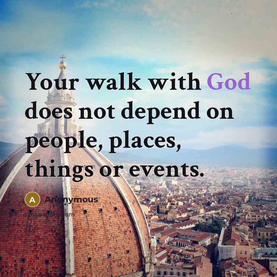 “Your walk with God does not depend on people, places, things or events.” quote by Anonymous