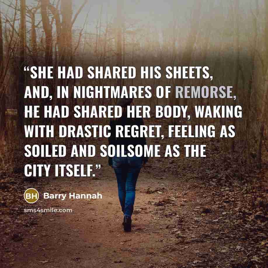 “She had shared his sheets, and, in nightmares of remorse, he had shared her body, waking with drastic regret, feeling as soiled and soilsome as the city itself.” quote by Barry Hannah