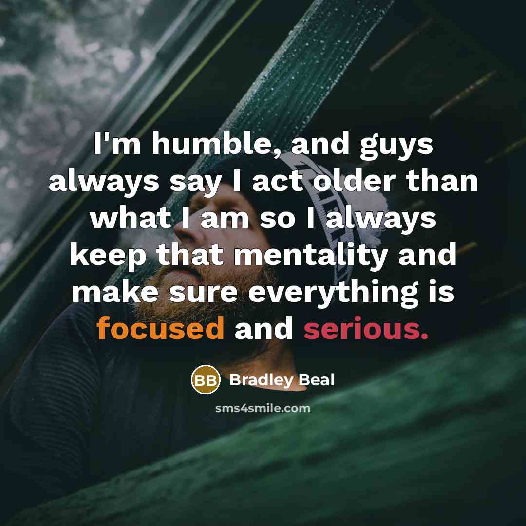 “I'm humble, and guys always say I act older than what I am so I always keep that mentality and make sure everything is focused and serious.” quote by Bradley Beal