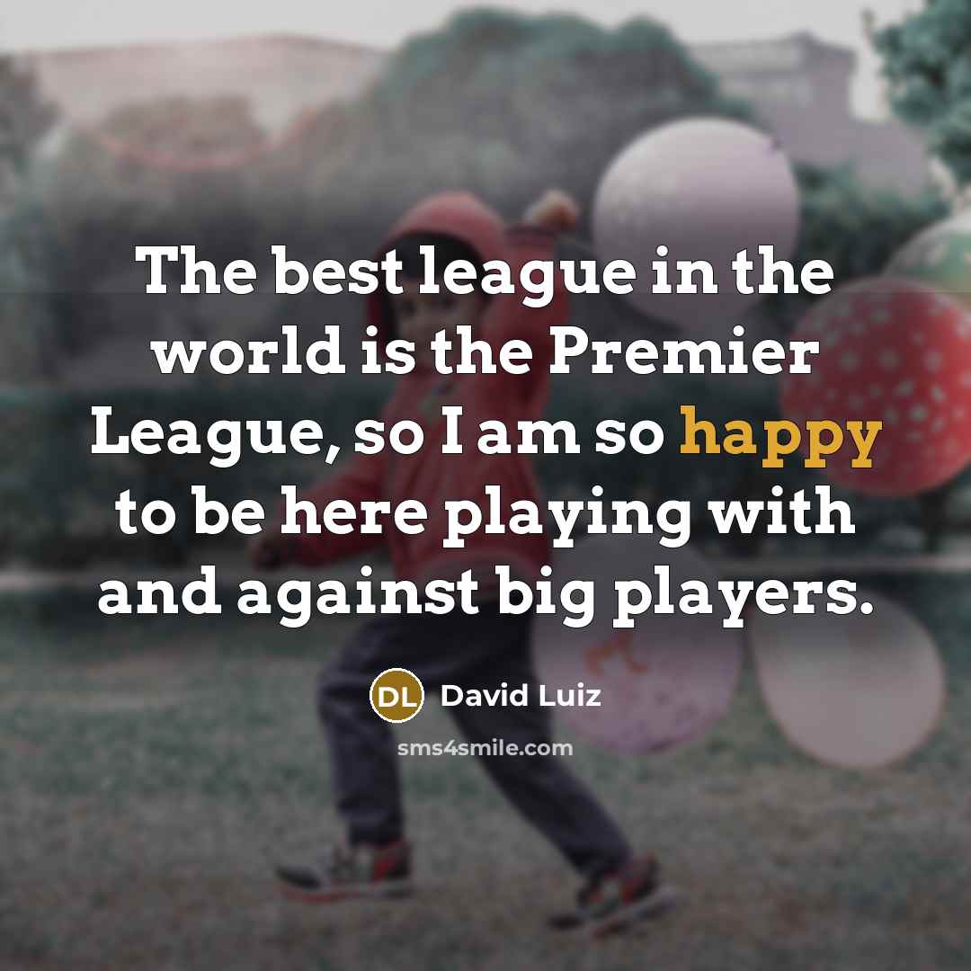 “The best league in the world is the Premier League, so I am so happy to be here playing with and against big players.” quote by David Luiz