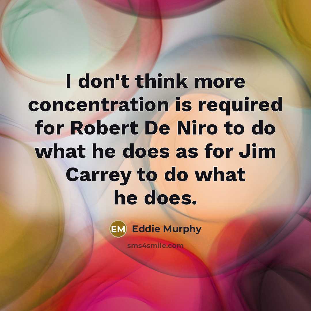 “I don't think more concentration is required for Robert De Niro to do what he does as for Jim Carrey to do what he does.” quote by Eddie Murphy