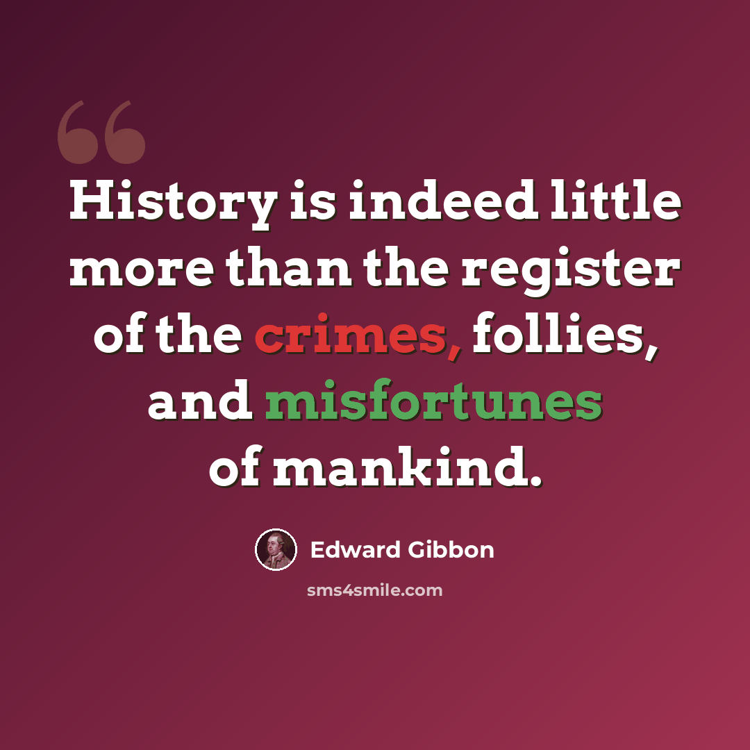 “History is indeed little more than the register of the crimes, follies, and misfortunes of mankind.” quote by Edward Gibbon